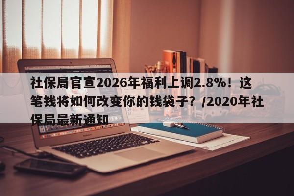 社保局官宣2026年福利上调2.8%！这笔钱将如何改变你的钱袋子？／2020年社保局最新通知