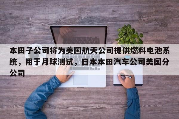 本田子公司将为美国航天公司提供燃料电池系统,用于月球测试,日本本田汽车公司美国分公司