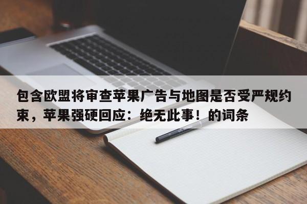 包含欧盟将审查苹果广告与地图是否受严规约束,苹果强硬回应:绝无此事!的词条