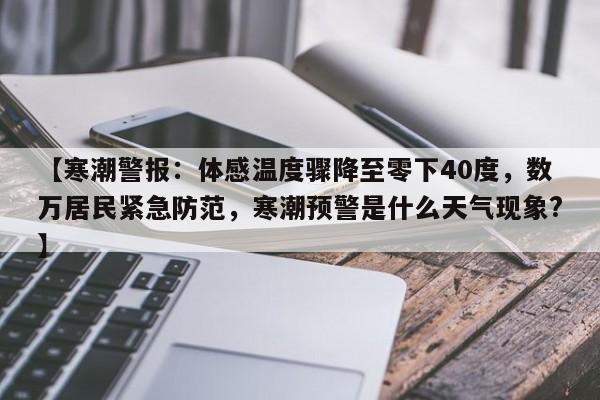 【寒潮警报:体感温度骤降至零下40度,数万居民紧急防范,寒潮预警是什么天气现象?】