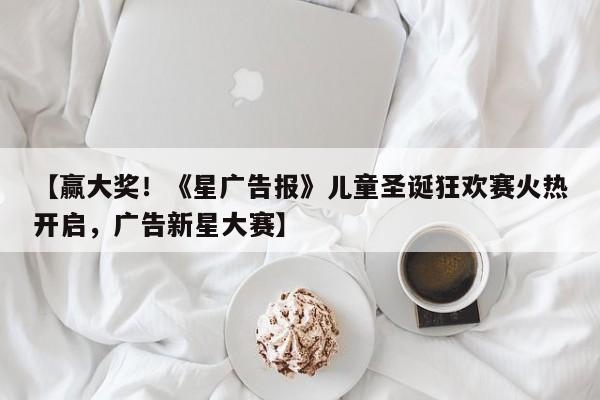 【赢大奖！《星广告报》儿童圣诞狂欢赛火热开启，广告新星大赛】