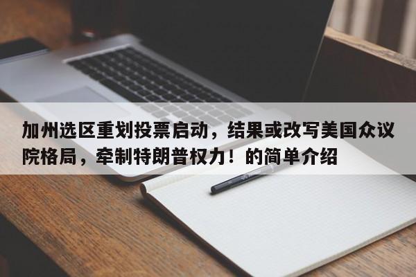 加州选区重划投票启动,结果或改写美国众议院格局,牵制特朗普权力!的简单介绍