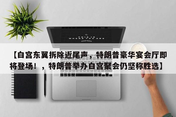 【白宫东翼拆除近尾声,特朗普豪华宴会厅即将登场!,特朗普举办白宫聚会仍坚称胜选】