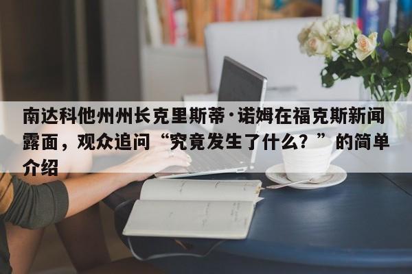 南达科他州州长克里斯蒂·诺姆在福克斯新闻露面,观众追问“究竟发生了什么?”的简单介绍