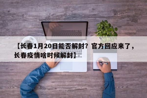 【长春1月20日能否解封?官方回应来了,长春疫情啥时候解封】