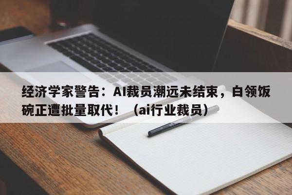 经济学家警告:AI裁员潮远未结束,白领饭碗正遭批量取代!(ai行业裁员)