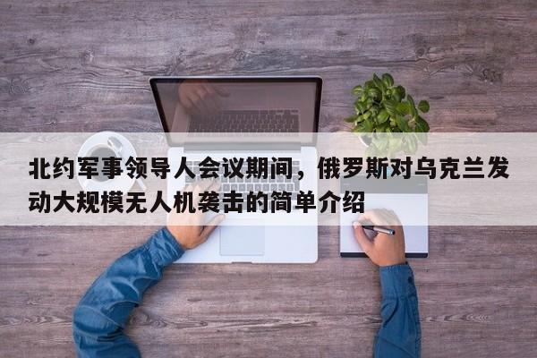 北约军事领导人会议期间,俄罗斯对乌克兰发动大规模无人机袭击的简单介绍