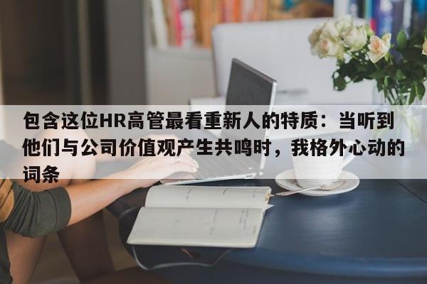 包含这位HR高管最看重新人的特质:当听到他们与公司价值观产生共鸣时,我格外心动的词条