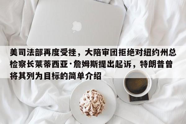 美司法部再度受挫,大陪审团拒绝对纽约州总检察长莱蒂西亚·詹姆斯提出起诉,特朗普曾将其列为目标的简单介绍
