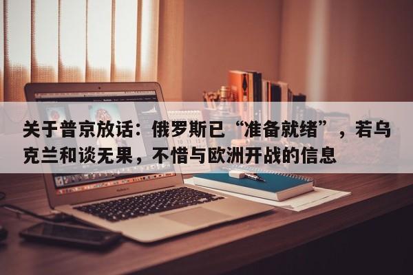 关于普京放话:俄罗斯已“准备就绪”,若乌克兰和谈无果,不惜与欧洲开战的信息