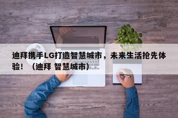 迪拜携手LG打造智慧城市,未来生活抢先体验!(迪拜 智慧城市)