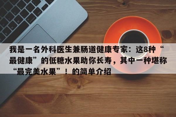 我是一名外科医生兼肠道健康专家:这8种“最健康”的低糖水果助你长寿,其中一种堪称“最完美水果”!的简单介绍