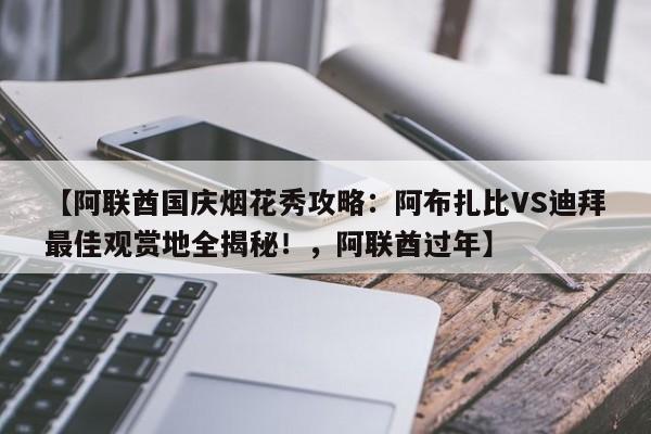 【阿联酋国庆烟花秀攻略：阿布扎比VS迪拜最佳观赏地全揭秘！，阿联酋过年】