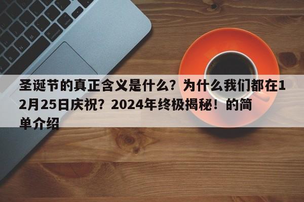 圣诞节的真正含义是什么?为什么我们都在12月25日庆祝?2024年终极揭秘!的简单介绍