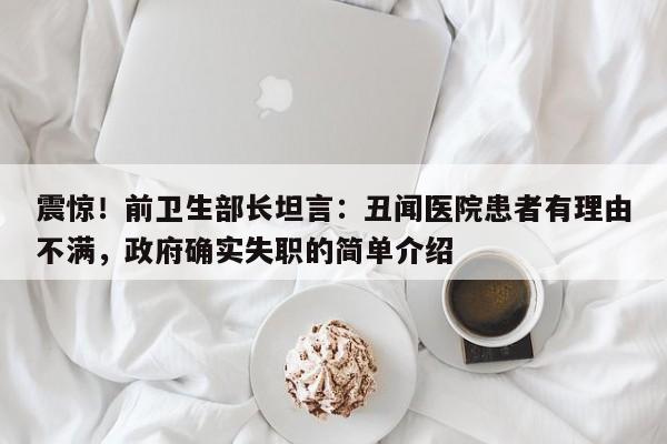 震惊!前卫生部长坦言:丑闻医院患者有理由不满,政府确实失职的简单介绍