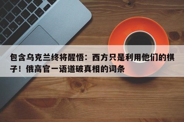 包含乌克兰终将醒悟:西方只是利用他们的棋子!俄高官一语道破真相的词条