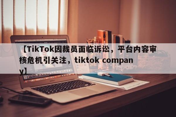 【TikTok因裁员面临诉讼,平台内容审核危机引关注,tiktok company】