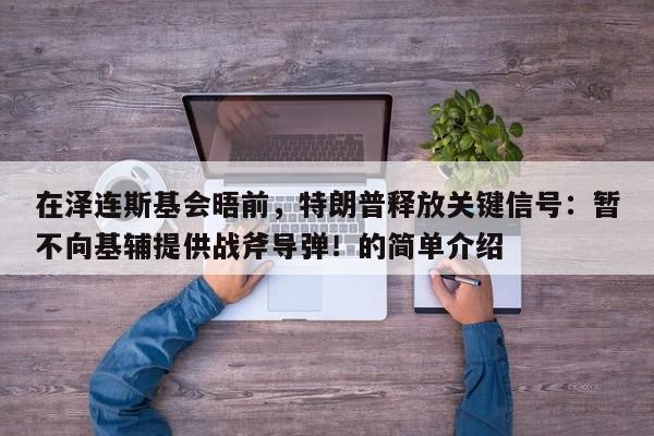 在泽连斯基会晤前，特朗普释放关键信号：暂不向基辅提供战斧导弹！的简单介绍