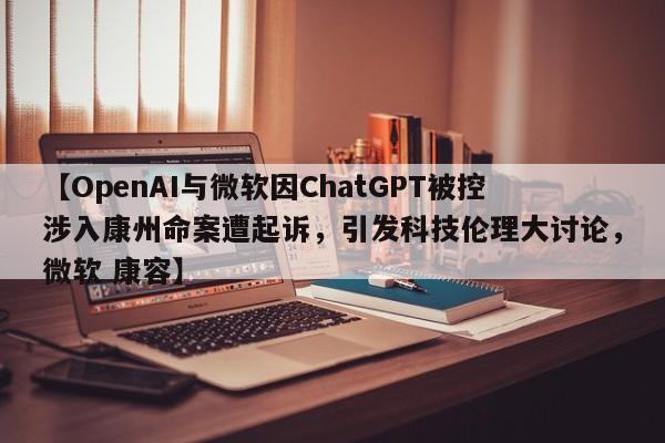 【OpenAI与微软因ChatGPT被控涉入康州命案遭起诉,引发科技伦理大讨论,微软 康容】