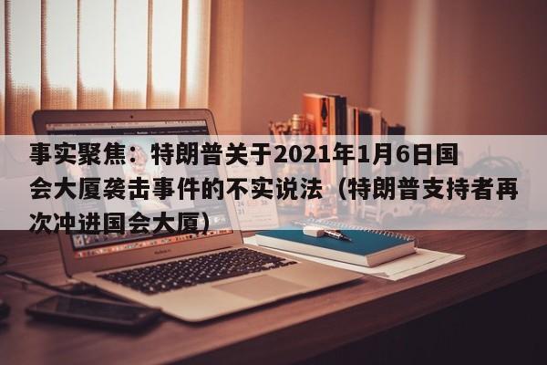 事实聚焦:特朗普关于2021年1月6日国会大厦袭击事件的不实说法(特朗普支持者再次冲进国会大厦)