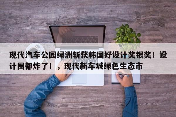 现代汽车公园绿洲斩获韩国好设计奖银奖!设计圈都炸了!,现代新车城绿色生态市