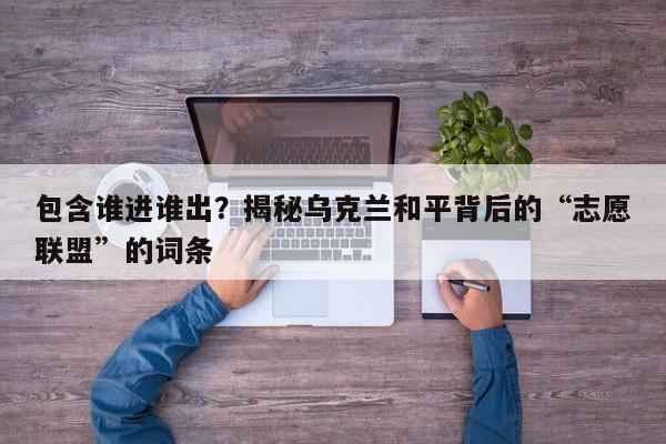 包含谁进谁出?揭秘乌克兰和平背后的“志愿联盟”的词条