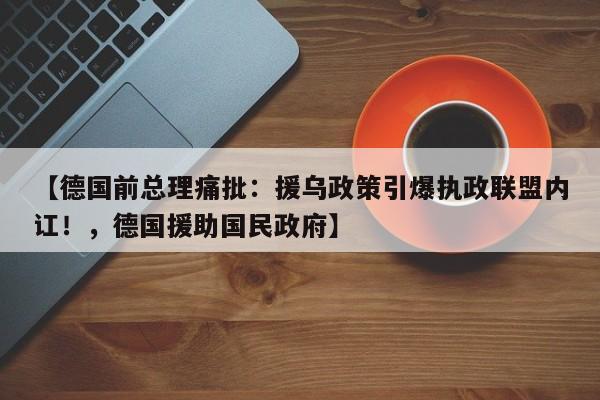 【德国前总理痛批:援乌政策引爆执政联盟内讧!,德国援助国民政府】