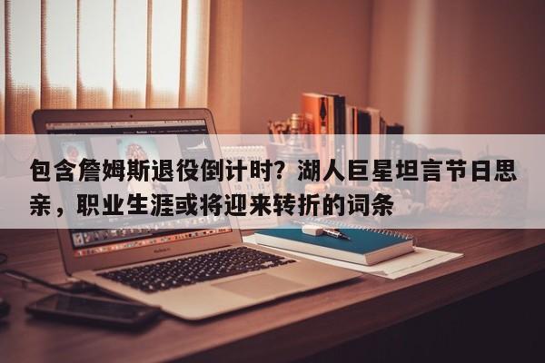 包含詹姆斯退役倒计时?湖人巨星坦言节日思亲,职业生涯或将迎来转折的词条