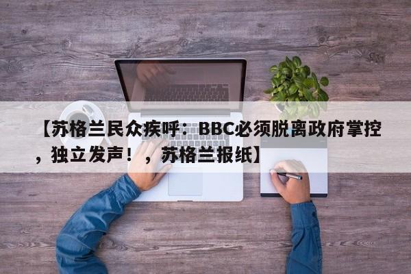 【苏格兰民众疾呼:BBC必须脱离政府掌控,独立发声!,苏格兰报纸】
