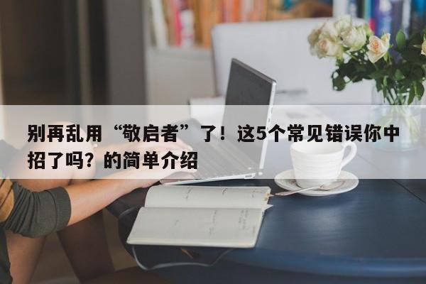 别再乱用“敬启者”了!这5个常见错误你中招了吗?的简单介绍