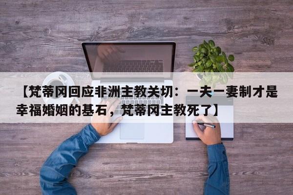 【梵蒂冈回应非洲主教关切:一夫一妻制才是幸福婚姻的基石,梵蒂冈主教死了】