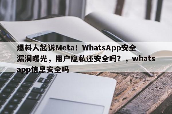 爆料人起诉Meta!WhatsApp安全漏洞曝光,用户隐私还安全吗?,whatsapp信息安全吗
