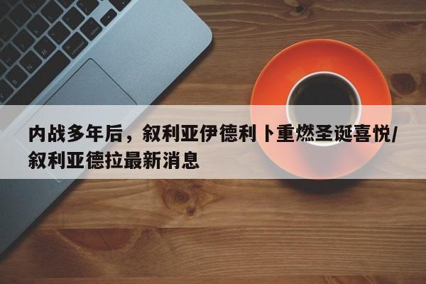 内战多年后,叙利亚伊德利卜重燃圣诞喜悦/叙利亚德拉最新消息