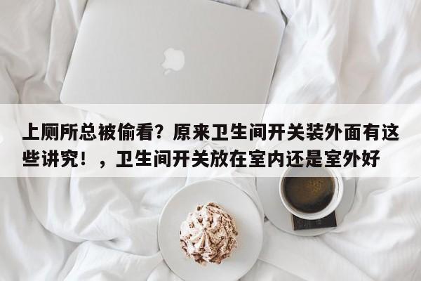 上厕所总被偷看?原来卫生间开关装外面有这些讲究!,卫生间开关放在室内还是室外好