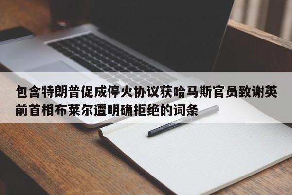 包含特朗普促成停火协议获哈马斯官员致谢英前首相布莱尔遭明确拒绝的词条