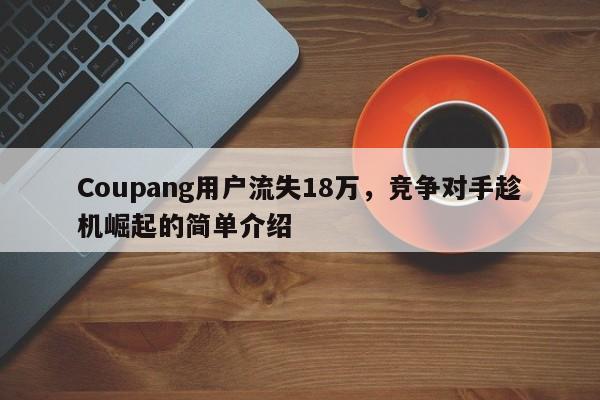 Coupang用户流失18万,竞争对手趁机崛起的简单介绍