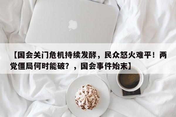 【国会关门危机持续发酵,民众怒火难平!两党僵局何时能破?,国会事件始末】