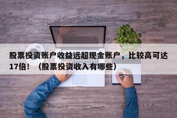 股票投资账户收益远超现金账户,比较高可达17倍!(股票投资收入有哪些)