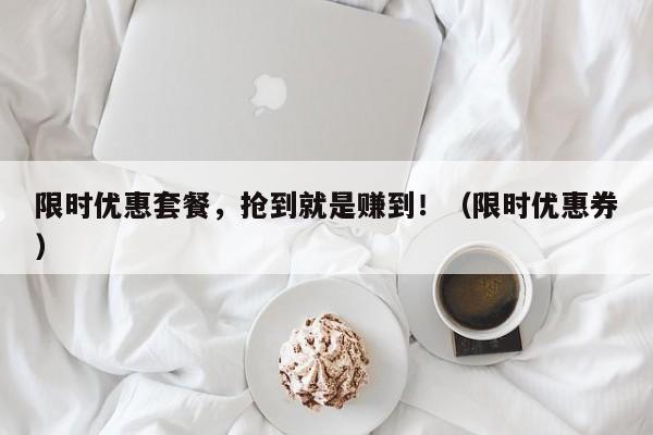 限时优惠套餐,抢到就是赚到!(限时优惠券)