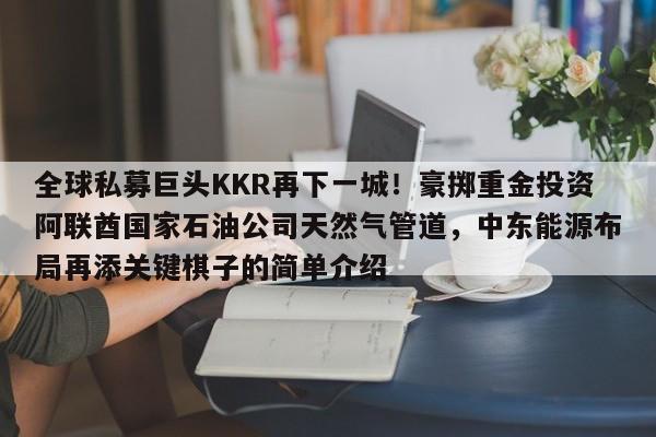 全球私募巨头KKR再下一城！豪掷重金投资阿联酋国家石油公司天然气管道，中东能源布局再添关键棋子的简单介绍