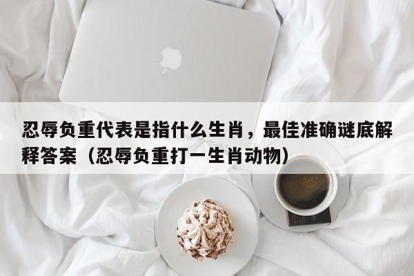 忍辱负重代表是指什么生肖,最佳准确谜底解释答案(忍辱负重打一生肖动物)