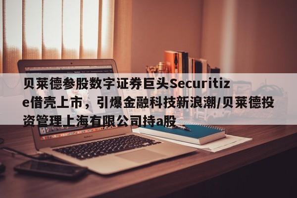 贝莱德参股数字证券巨头Securitize借壳上市,引爆金融科技新浪潮/贝莱德投资管理上海有限公司持a股
