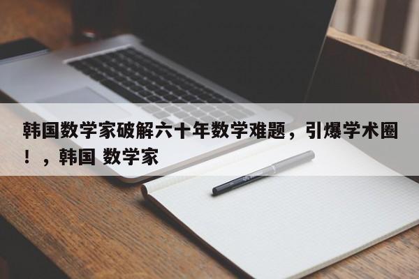 韩国数学家破解六十年数学难题,引爆学术圈!,韩国 数学家