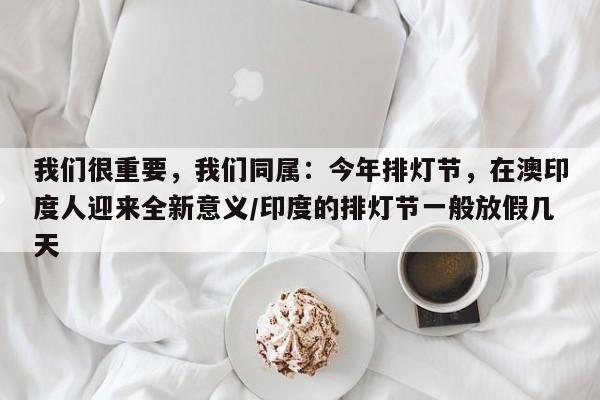 我们很重要,我们同属:今年排灯节,在澳印度人迎来全新意义/印度的排灯节一般放假几天