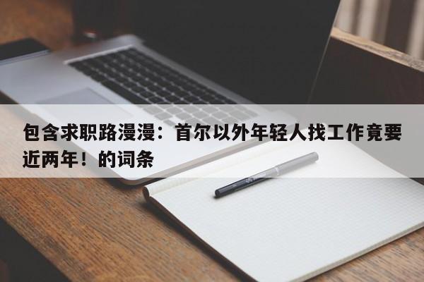 包含求职路漫漫:首尔以外年轻人找工作竟要近两年!的词条