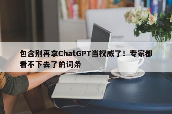 包含别再拿ChatGPT当权威了!专家都看不下去了的词条