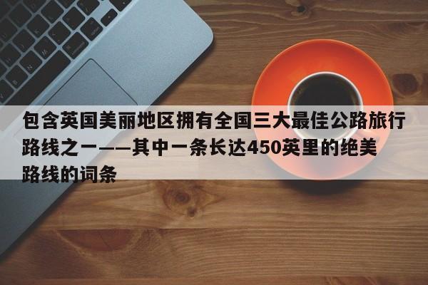 包含英国美丽地区拥有全国三大最佳公路旅行路线之一——其中一条长达450英里的绝美路线的词条