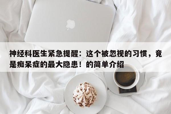 神经科医生紧急提醒:这个被忽视的习惯,竟是痴呆症的最大隐患!的简单介绍