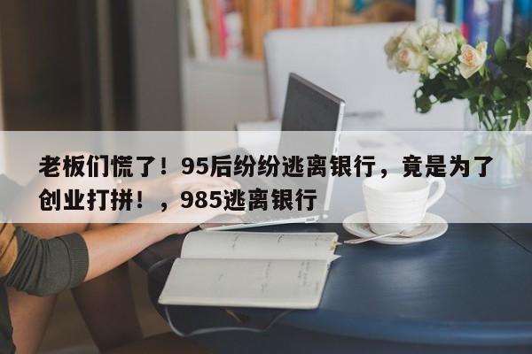老板们慌了!95后纷纷逃离银行,竟是为了创业打拼!,985逃离银行