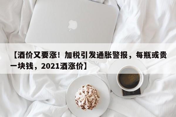 【酒价又要涨!加税引发通胀警报,每瓶或贵一块钱,2021酒涨价】